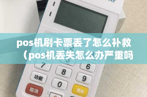 pos機刷卡票丟了怎么補救（pos機丟失怎么辦嚴(yán)重嗎）